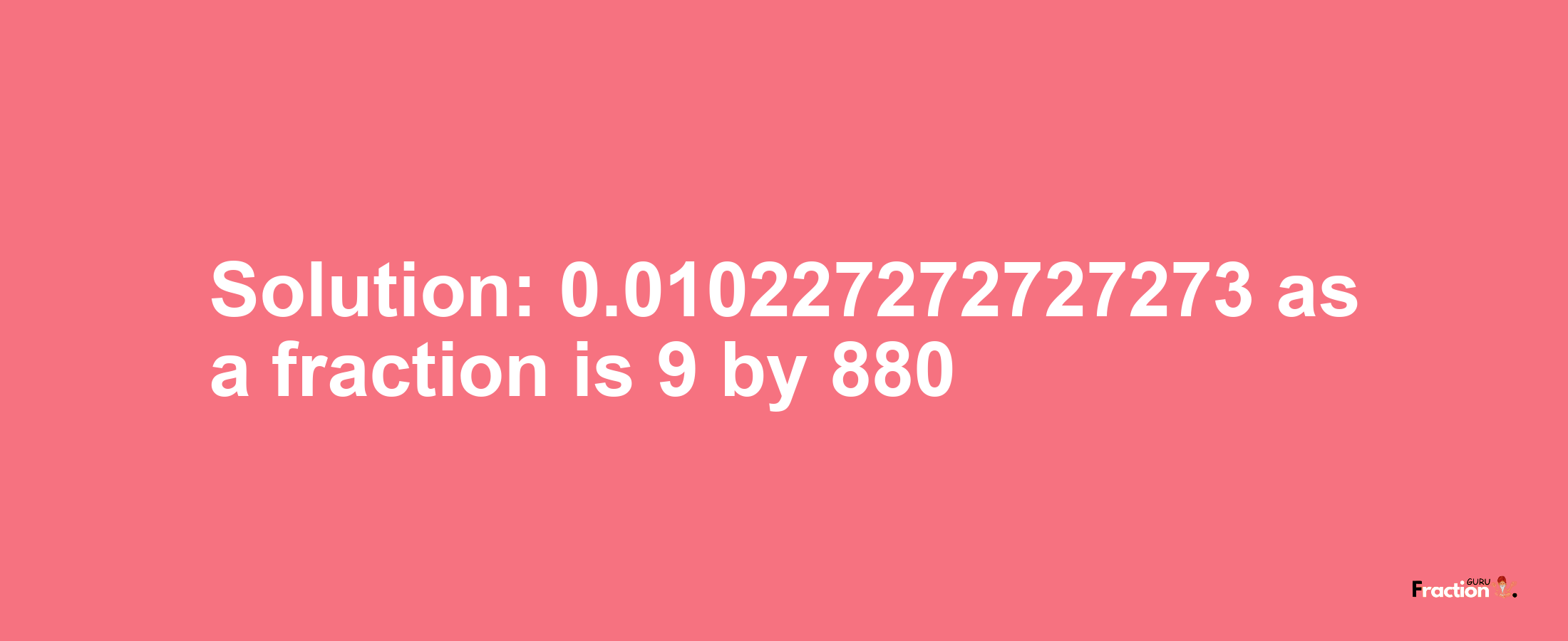 Solution:0.010227272727273 as a fraction is 9/880